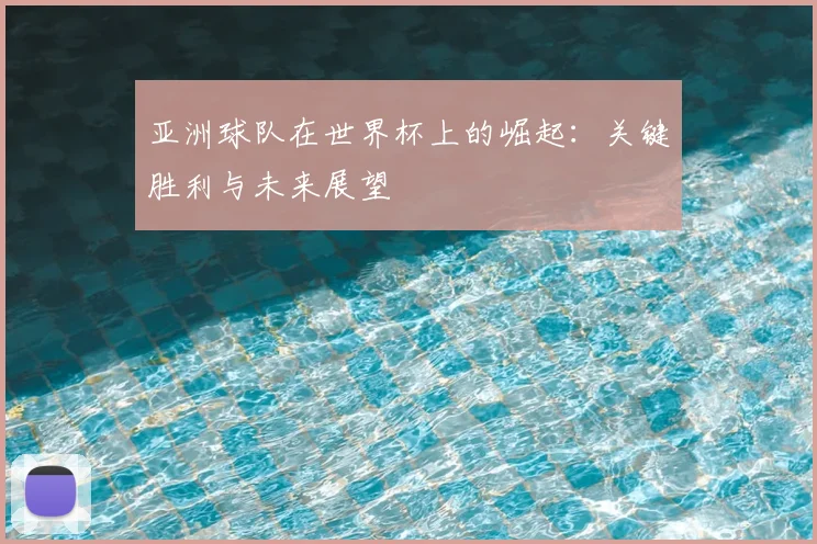 亚洲球队在世界杯上的崛起：关键胜利与未来展望