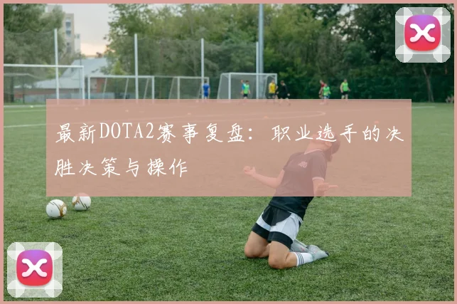 最新DOTA2赛事复盘:职业选手的决胜决策与操作
