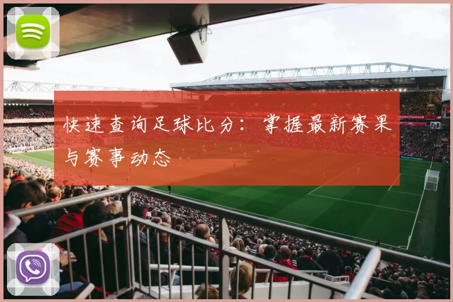快速查询足球比分:掌握最新赛果与赛事动态