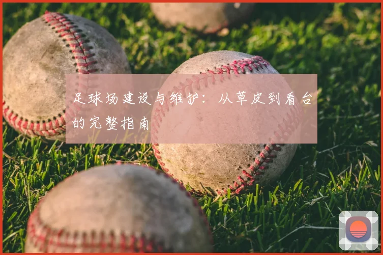 足球场建设与维护：从草皮到看台的完整指南