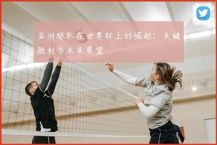 亚洲球队在世界杯上的崛起:关键胜利与未来展望