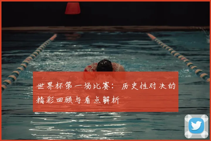 世界杯第一场比赛:历史性对决的精彩回顾与看点解析