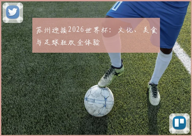 苏州迎接2026世界杯:文化、美食与足球狂欢全体验
