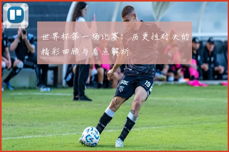 世界杯第一场比赛：历史性对决的精彩回顾与看点解析