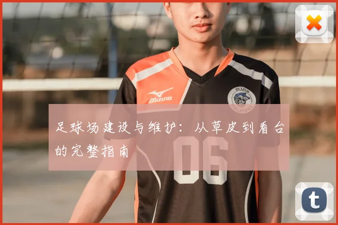 足球场建设与维护：从草皮到看台的完整指南