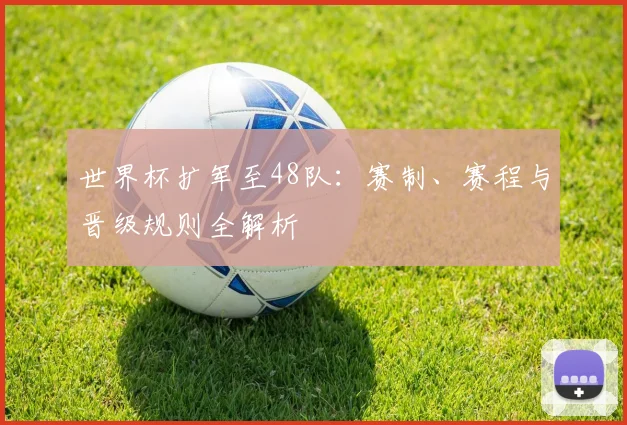 世界杯扩军至48队:赛制、赛程与晋级规则全解析