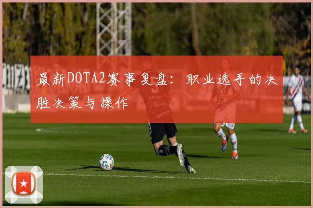 最新DOTA2赛事复盘：职业选手的决胜决策与操作