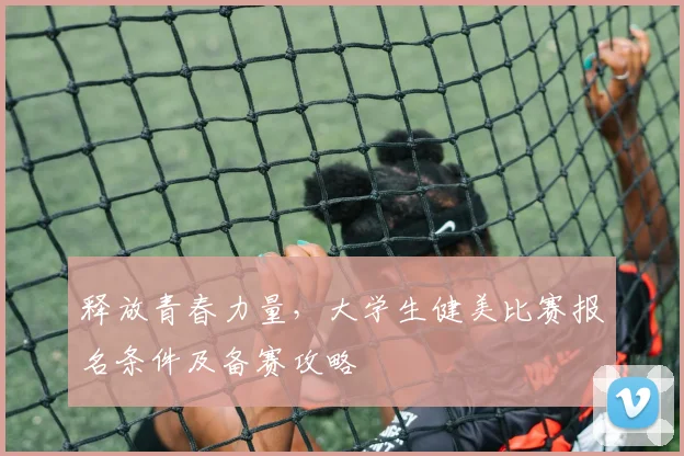 释放青春力量，大学生健美比赛报名条件及备赛攻略